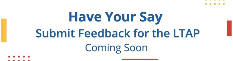 Graphic reading “Have Your Say – Submit Feedback for the LTAP Coming Soon” with decorative coloured shapes on a white background.
